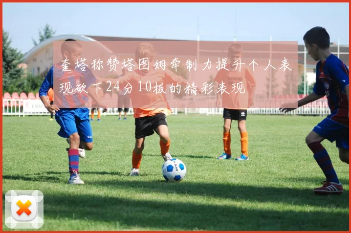 奎塔称赞塔图姆牵制力提升个人表现砍下24分10板的精彩表现