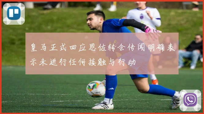 皇马正式回应恩佐转会传闻明确表示未进行任何接触与行动