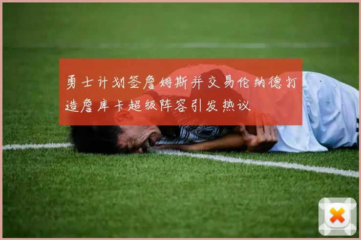 勇士计划签詹姆斯并交易伦纳德打造詹库卡超级阵容引发热议