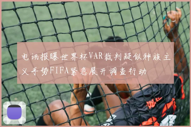电讯报曝世界杯VAR裁判疑似种族主义手势FIFA紧急展开调查行动