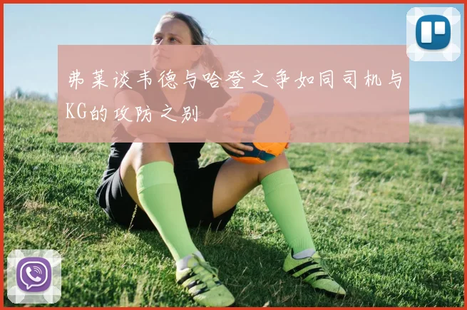 弗莱谈韦德与哈登之争如同司机与KG的攻防之别