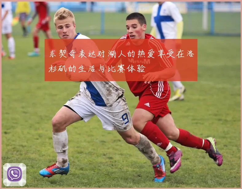 东契奇表达对湖人的热爱享受在洛杉矶的生活与比赛体验