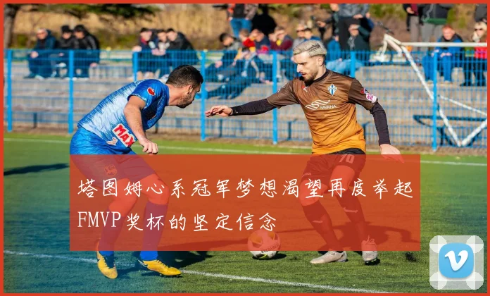 塔图姆心系冠军梦想渴望再度举起FMVP奖杯的坚定信念