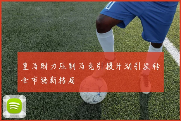 皇马财力压制马竞引援计划引发转会市场新格局