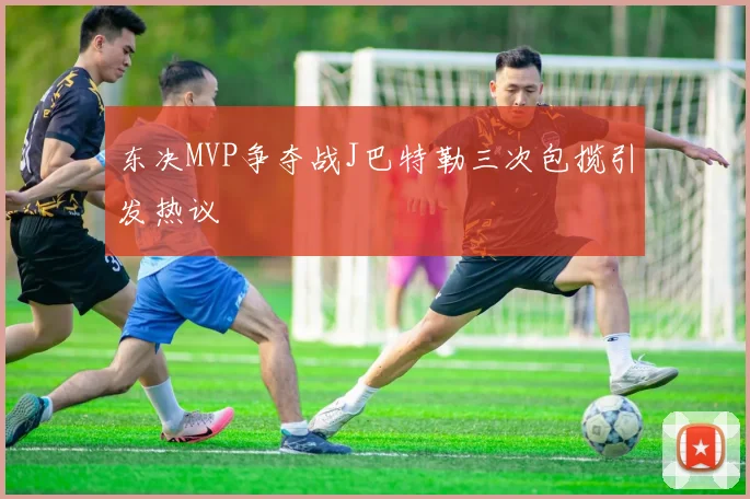 东决MVP争夺战J巴特勒三次包揽引发热议