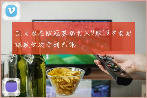 亚马尔在欧冠赛场打入9球19岁前进球数仅次于姆巴佩