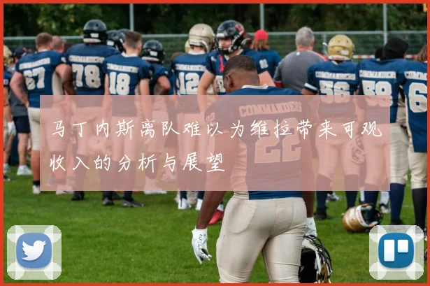 马丁内斯离队难以为维拉带来可观收入的分析与展望