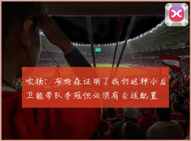 吹杨：布伦森证明了我们这种小后卫能带队夺冠但必须有合适配置