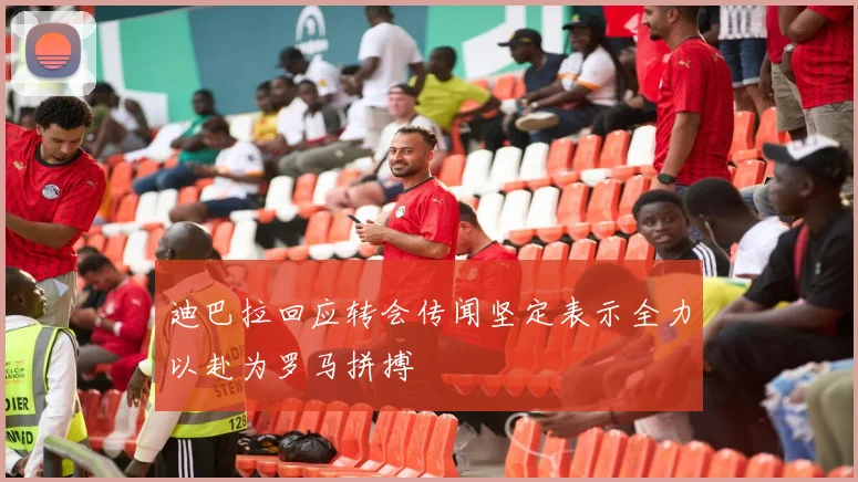迪巴拉回应转会传闻坚定表示全力以赴为罗马拼搏