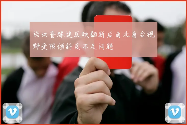 诺坎普球迷反映翻新后南北看台视野受限倾斜度不足问题