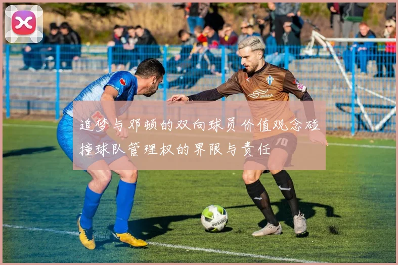 追梦与邓顿的双向球员价值观念碰撞球队管理权的界限与责任