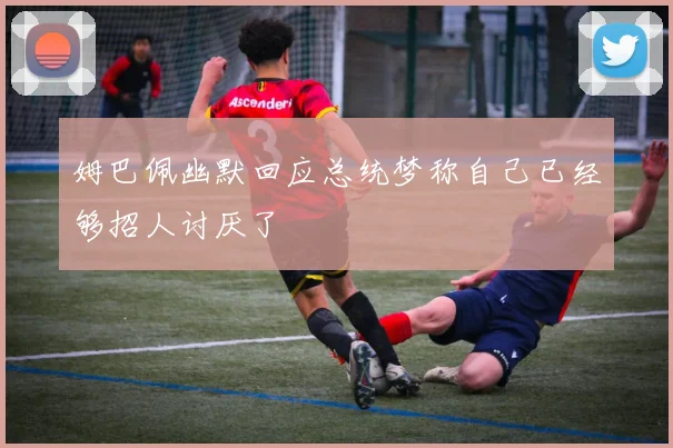 姆巴佩幽默回应总统梦称自己已经够招人讨厌了