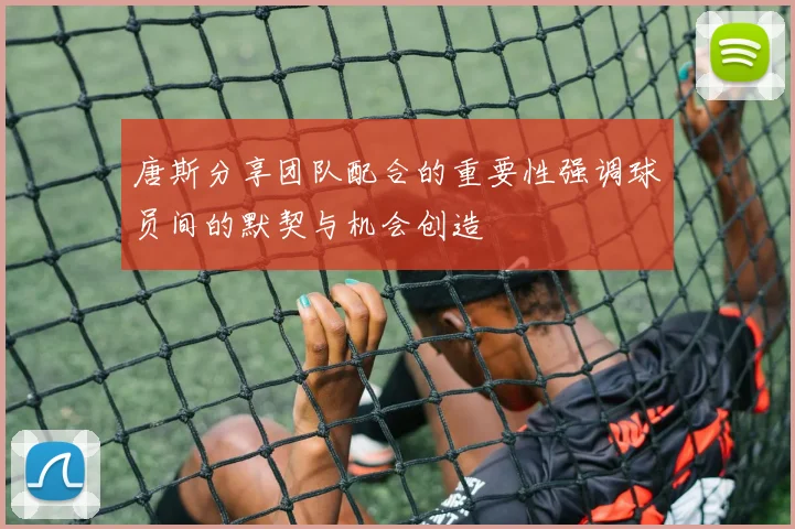 唐斯分享团队配合的重要性强调球员间的默契与机会创造