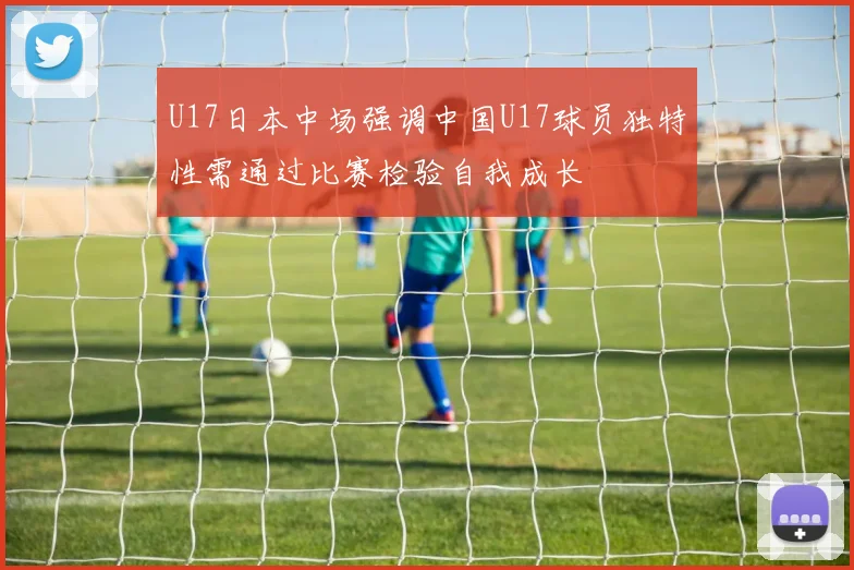 U17日本中场强调中国U17球员独特性需通过比赛检验自我成长