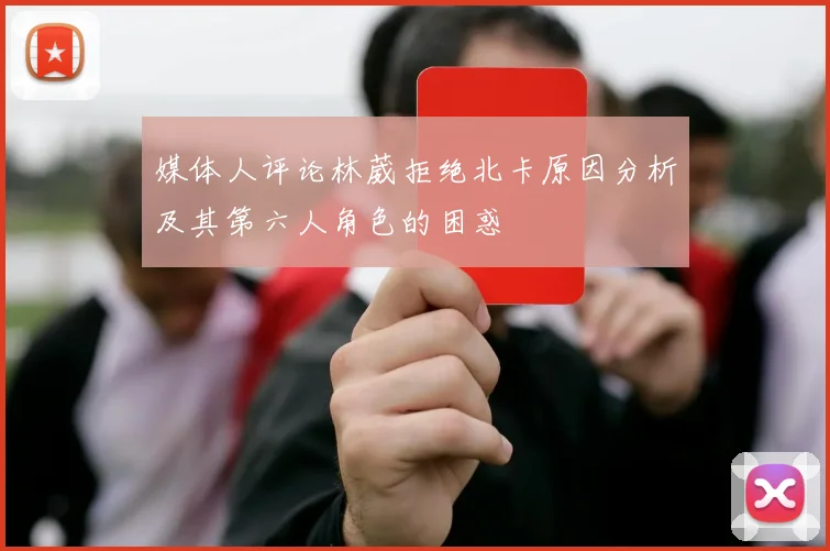 媒体人评论林葳拒绝北卡原因分析及其第六人角色的困惑