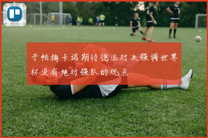 于帕梅卡诺期待德法对决强调世界杯没有绝对强队的观点