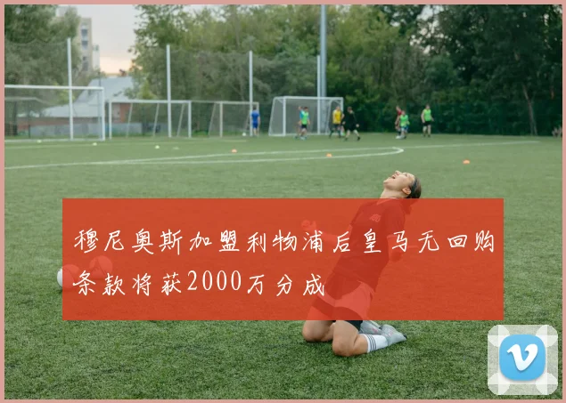 穆尼奥斯加盟利物浦后皇马无回购条款将获2000万分成