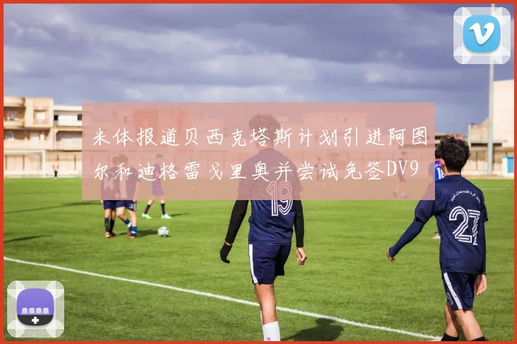 米体报道贝西克塔斯计划引进阿图尔和迪格雷戈里奥并尝试免签DV9
