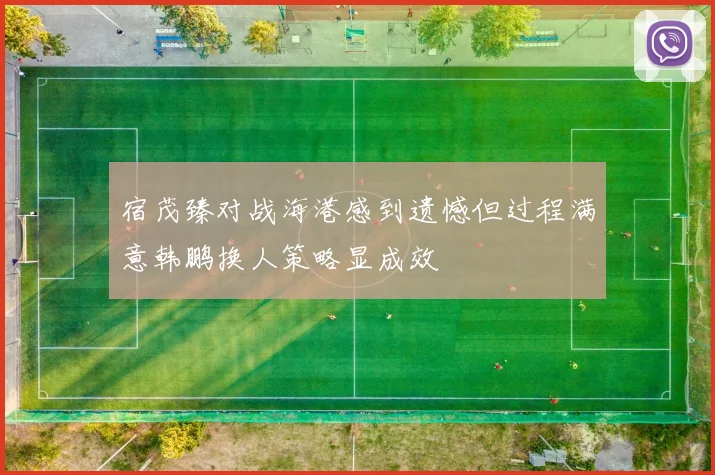 宿茂臻对战海港感到遗憾但过程满意韩鹏换人策略显成效
