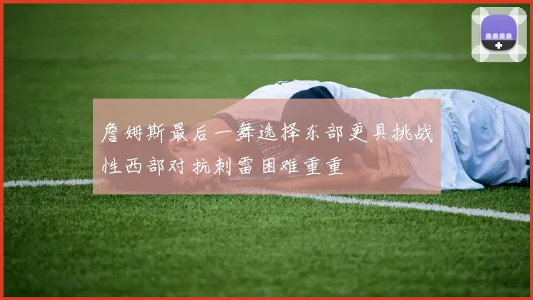 詹姆斯最后一舞选择东部更具挑战性西部对抗刺雷困难重重