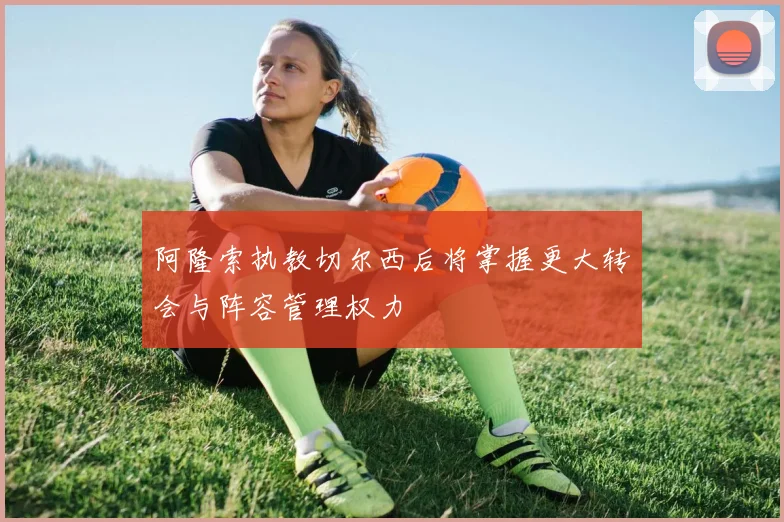 阿隆索执教切尔西后将掌握更大转会与阵容管理权力