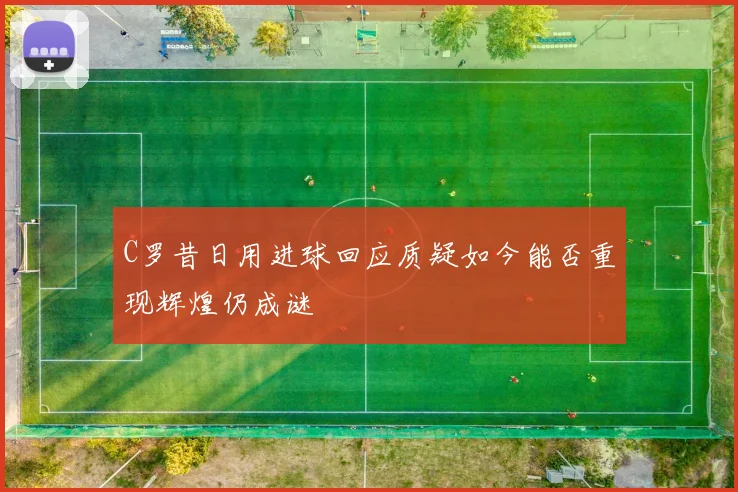 C罗昔日用进球回应质疑如今能否重现辉煌仍成谜