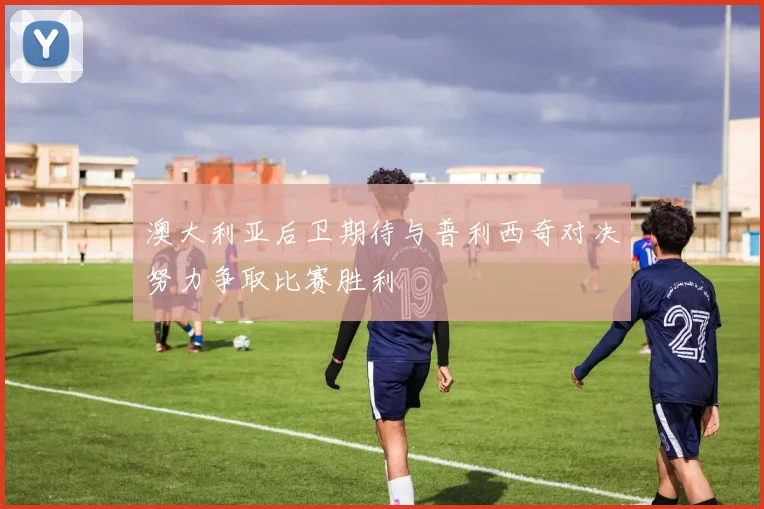 澳大利亚后卫期待与普利西奇对决努力争取比赛胜利
