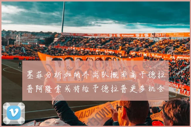 墨菲分析加纳乔离队概率高于德拉普阿隆索或将给予德拉普更多机会