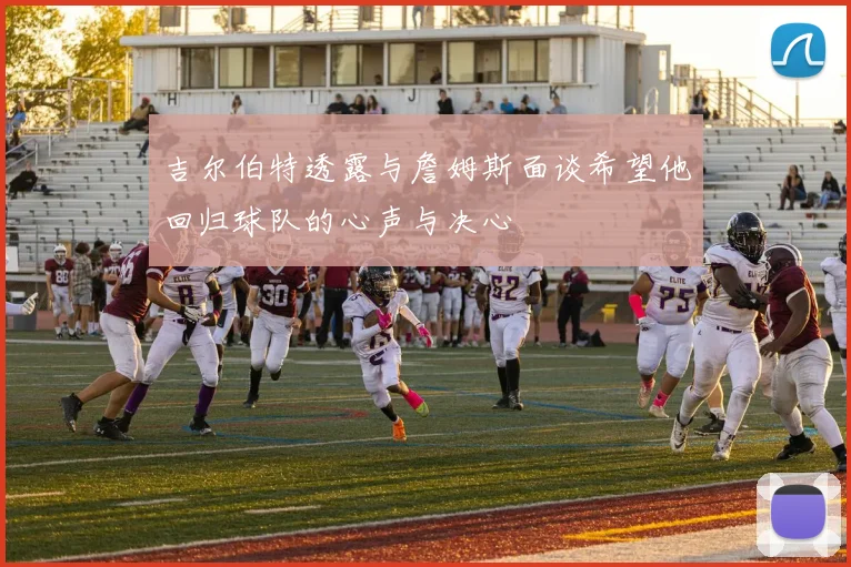 吉尔伯特透露与詹姆斯面谈希望他回归球队的心声与决心