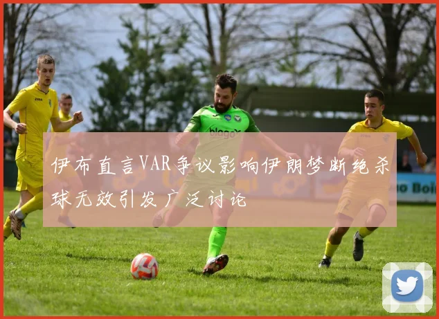 伊布直言VAR争议影响伊朗梦断绝杀球无效引发广泛讨论