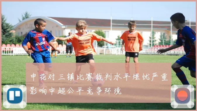 申花对三镇比赛裁判水平堪忧严重影响中超公平竞争环境