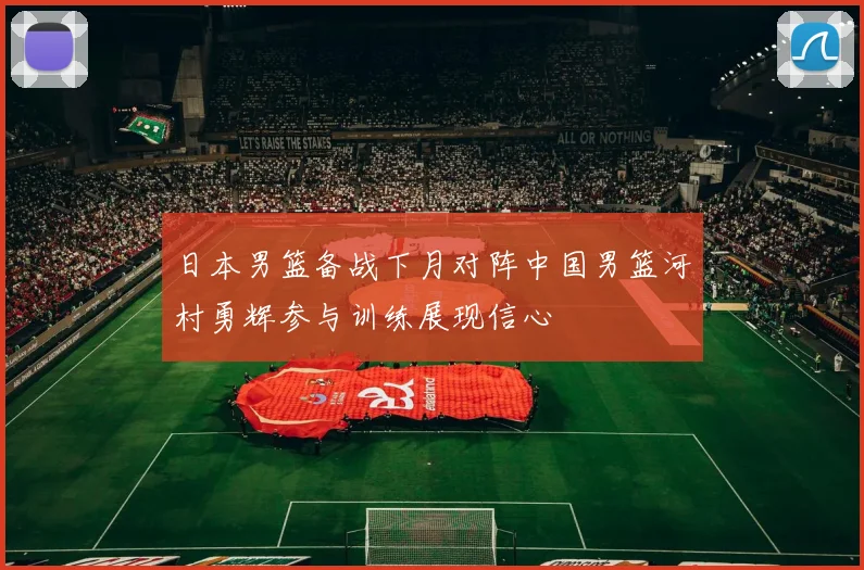 日本男篮备战下月对阵中国男篮河村勇辉参与训练展现信心