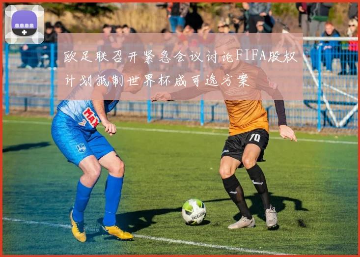 欧足联召开紧急会议讨论FIFA股权计划抵制世界杯成可选方案